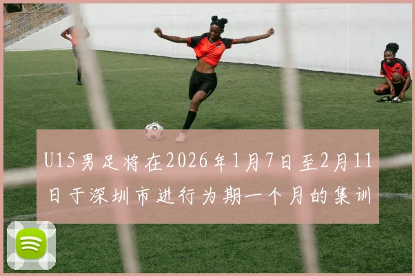 U15男足将在2026年1月7日至2月11日于深圳市进行为期一个月的集训活动