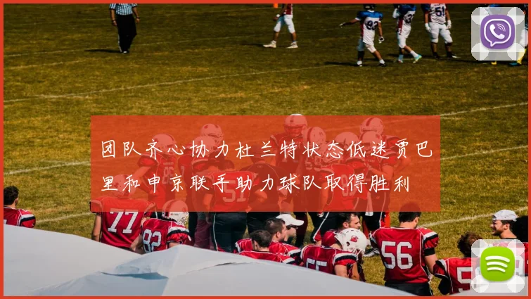 团队齐心协力杜兰特状态低迷贾巴里和申京联手助力球队取得胜利