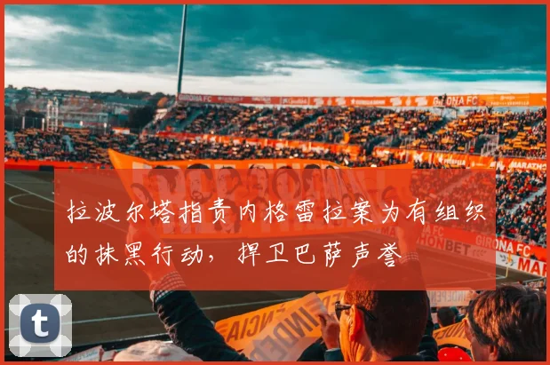 拉波尔塔指责内格雷拉案为有组织的抹黑行动，捍卫巴萨声誉