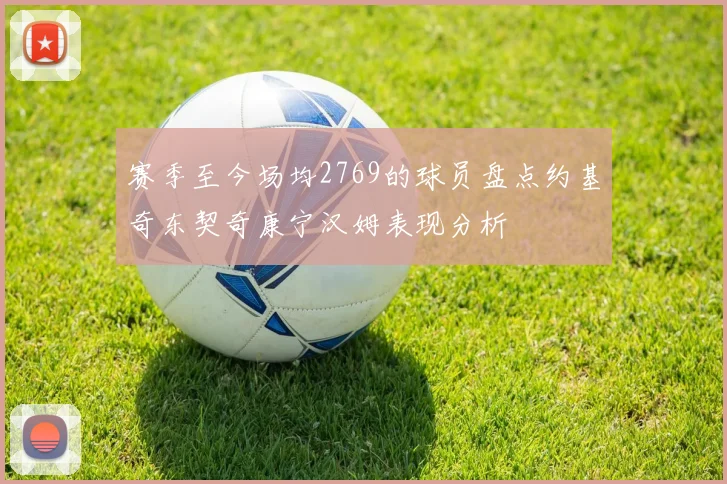 赛季至今场均2769的球员盘点约基奇东契奇康宁汉姆表现分析