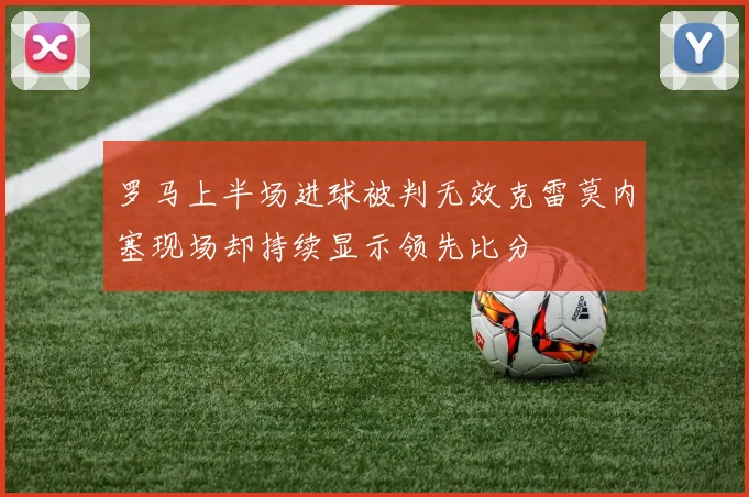 罗马上半场进球被判无效克雷莫内塞现场却持续显示领先比分