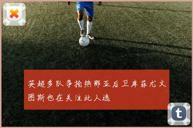 英超多队争抢热那亚后卫库菲尤文图斯也在关注此人选
