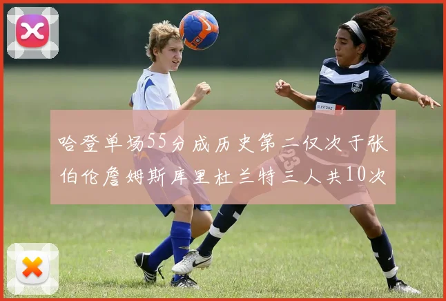 哈登单场55分成历史第二仅次于张伯伦詹姆斯库里杜兰特三人共10次