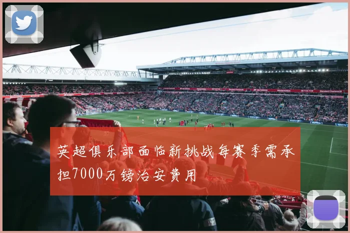 英超俱乐部面临新挑战每赛季需承担7000万镑治安费用