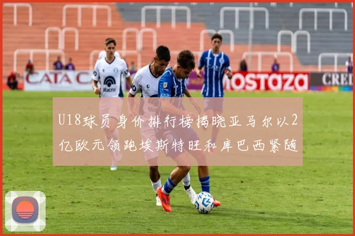 U18球员身价排行榜揭晓亚马尔以2亿欧元领跑埃斯特旺和库巴西紧随其后