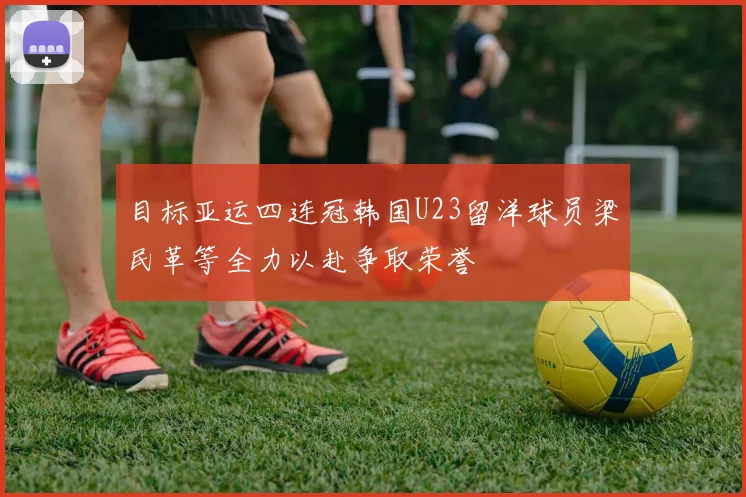 目标亚运四连冠韩国U23留洋球员梁民革等全力以赴争取荣誉