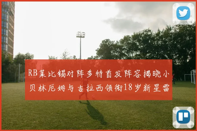 RB莱比锡对阵多特首发阵容揭晓小贝林厄姆与吉拉西领衔18岁新星雷吉亚尼出战
