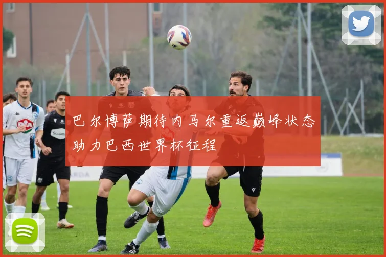 巴尔博萨期待内马尔重返巅峰状态助力巴西世界杯征程