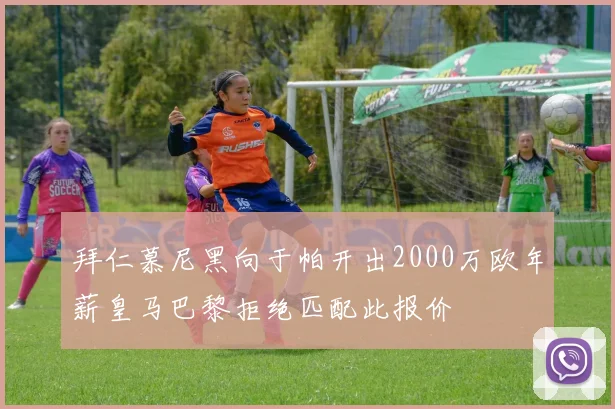 拜仁慕尼黑向于帕开出2000万欧年薪皇马巴黎拒绝匹配此报价
