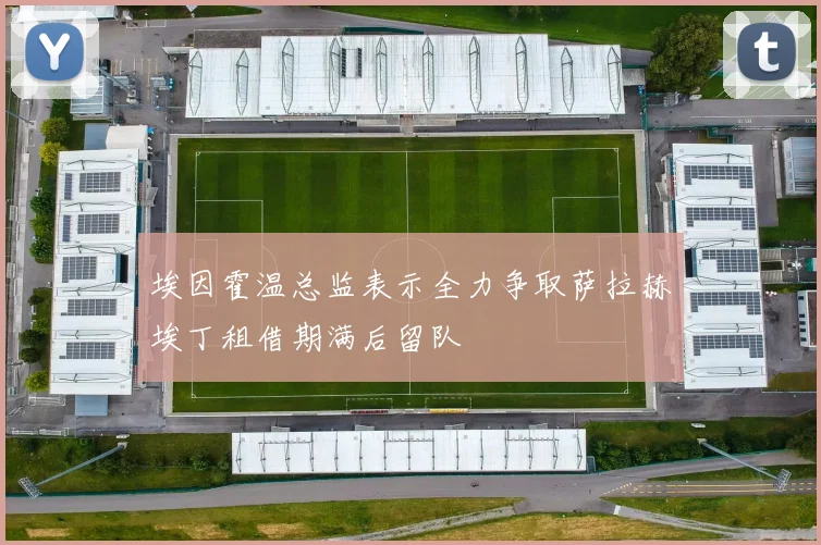 埃因霍温总监表示全力争取萨拉赫埃丁租借期满后留队