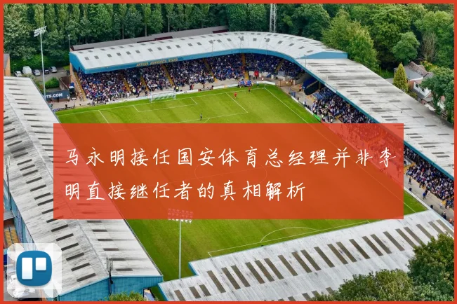 马永明接任国安体育总经理并非李明直接继任者的真相解析