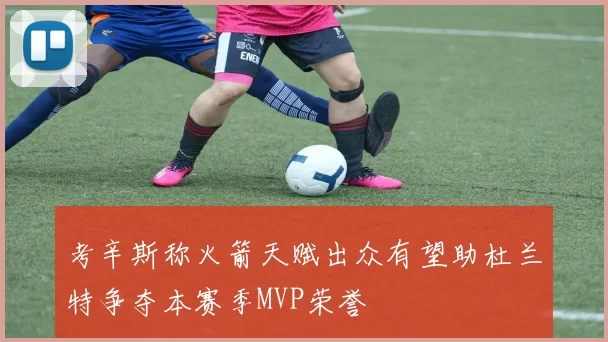 考辛斯称火箭天赋出众有望助杜兰特争夺本赛季MVP荣誉