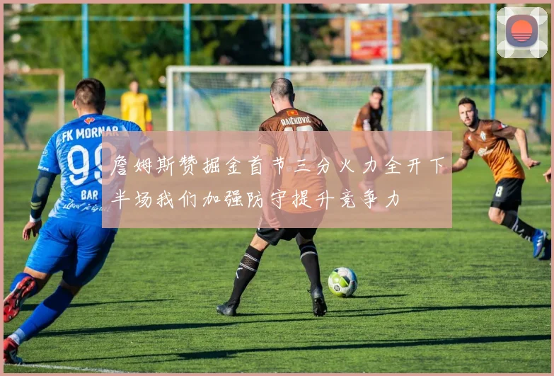 詹姆斯赞掘金首节三分火力全开下半场我们加强防守提升竞争力