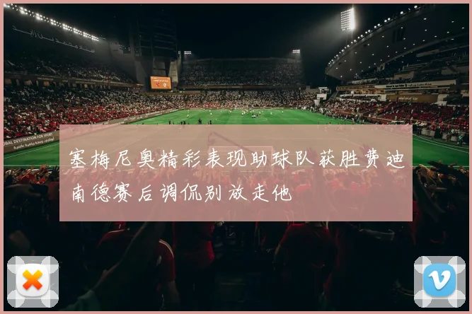 塞梅尼奥精彩表现助球队获胜费迪南德赛后调侃别放走他