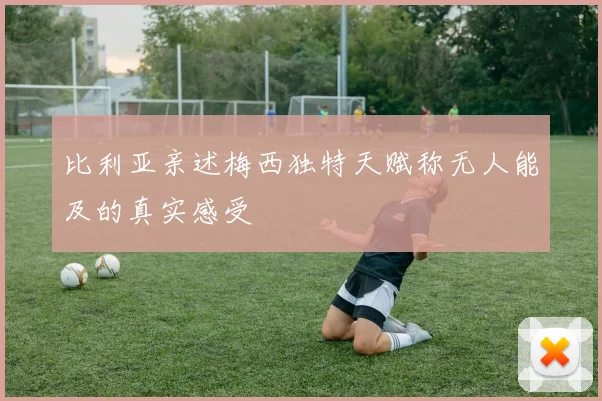比利亚亲述梅西独特天赋称无人能及的真实感受