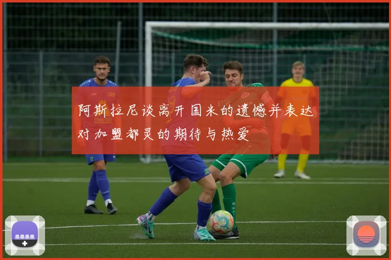 阿斯拉尼谈离开国米的遗憾并表达对加盟都灵的期待与热爱