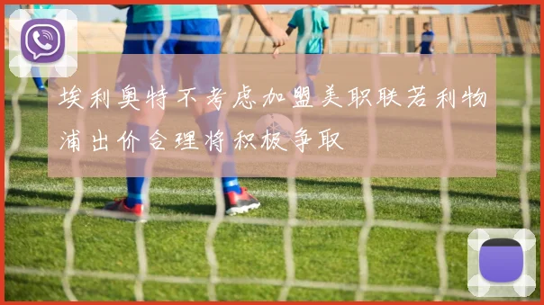 埃利奥特不考虑加盟美职联若利物浦出价合理将积极争取