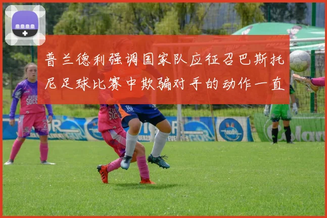 普兰德利强调国家队应征召巴斯托尼足球比赛中欺骗对手的动作一直存在