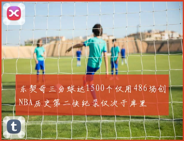 东契奇三分球达1500个仅用486场创NBA历史第二快纪录仅次于库里