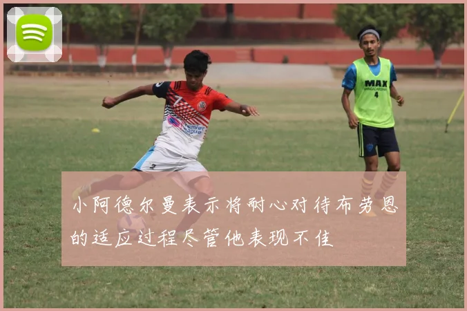 小阿德尔曼表示将耐心对待布劳恩的适应过程尽管他表现不佳