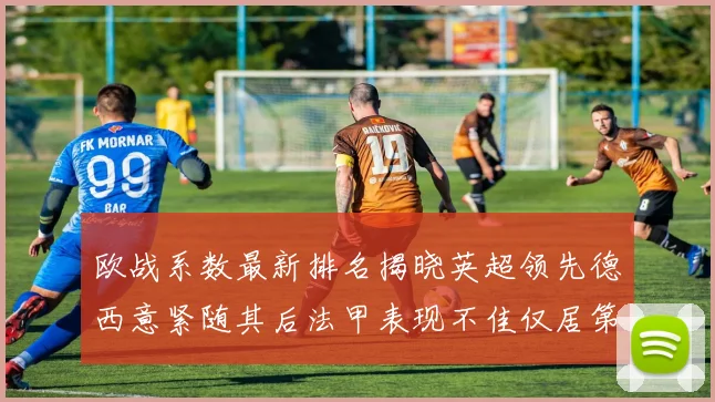 欧战系数最新排名揭晓英超领先德西意紧随其后法甲表现不佳仅居第八
