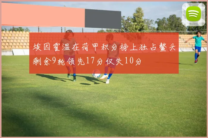 埃因霍温在荷甲积分榜上独占鳌头剩余9轮领先17分仅失10分